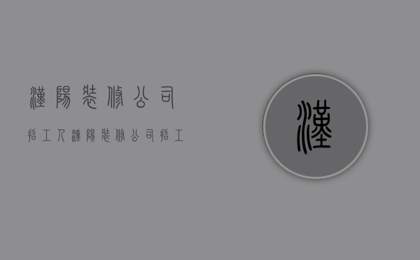 汉阳装修公司招工人  汉阳装修公司招工人信息