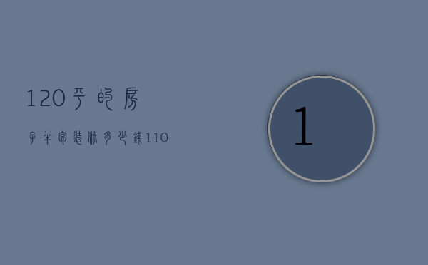 120平的房子半包装修多少钱（110平方全包装修多少钱）