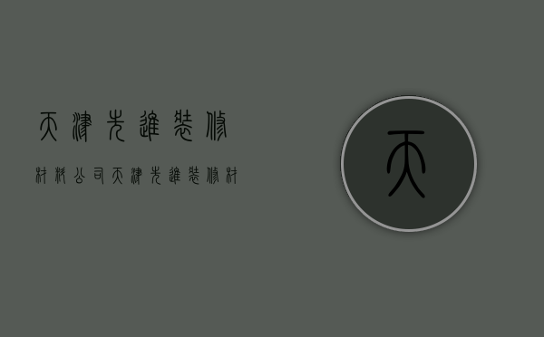 天津先进装修材料公司  天津先进装修材料公司有哪些