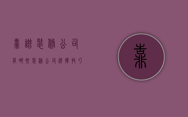 靠谱装修公司有哪些  装修公司选择技巧