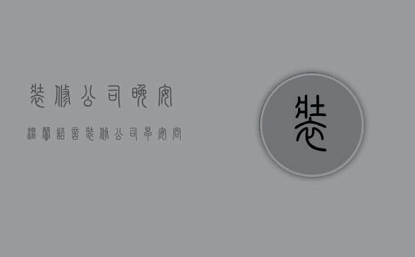 装修公司晚安温馨语言  装修公司早安问候语正能量简短