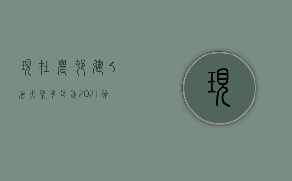 现在农村建3层大概多少钱  2021年农村建三层楼房多少钱