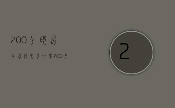 200平的房子装修要多少钱（200平方米的房子装修大概要多少钱）