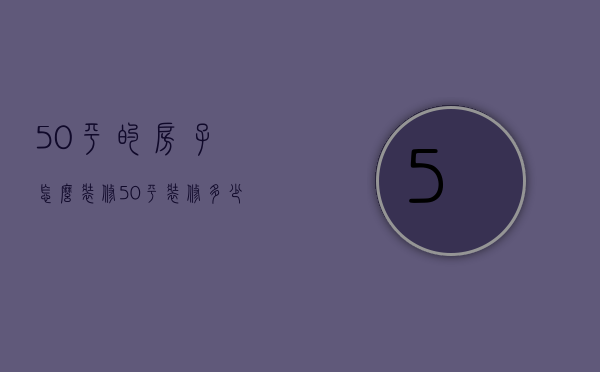 50平的房子怎么装修（50平装修多少钱 家居装修的注意事项）