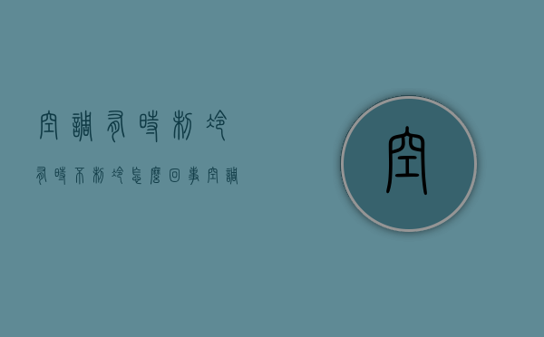 空调有时制冷有时不制冷怎么回事  空调有时制冷有时不制冷怎么回事儿