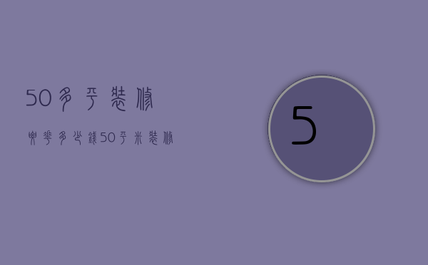 50多平装修要花多少钱（50平米装修费用是多少 装修哪些地方能够省钱）