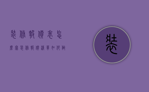 装修报价表怎么写（装修报价清单如何做？ 装修报价清单包括哪些内容？）