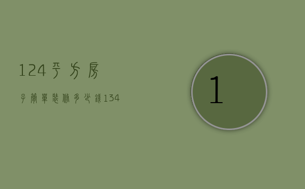 124平方房子简单装修多少钱（134平方装修多少钱）