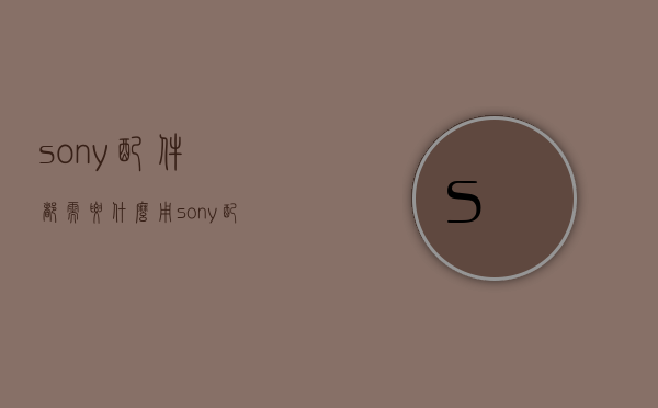 sony配件都需要什么用  sony配件都需要什么用处