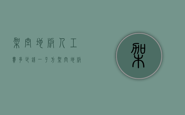 架空地板人工费多少钱一平方?（架空地板安装费）