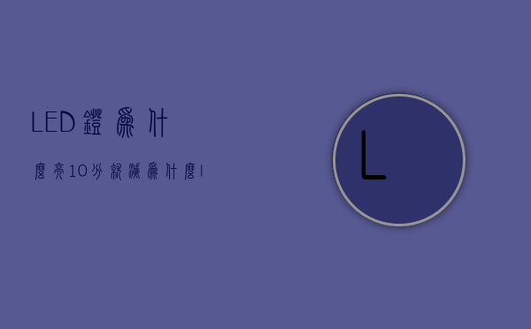 LED灯为什么亮10分就灭  为什么led灯亮个几分钟就灭掉?