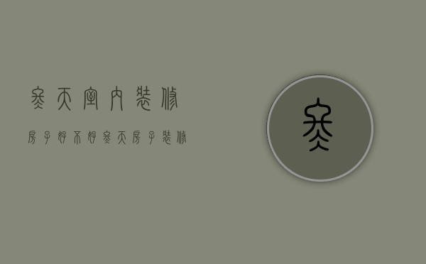 冬天室内装修房子好不好（冬天房子装修好吗）