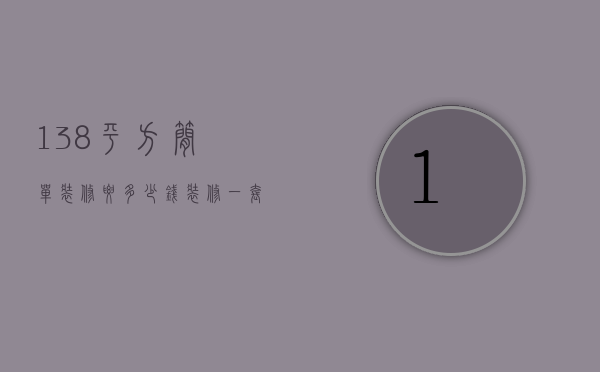 138平方简单装修要多少钱（142平方装修需要多少钱费用）