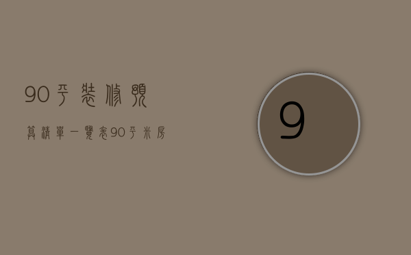 90平装修预算清单一览表（90平米房子装修预算 90平米房子装修要点）