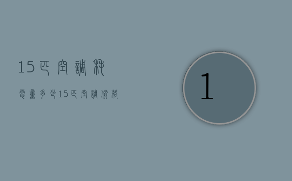 15匹空调耗电量多少 15匹空调价格是多少