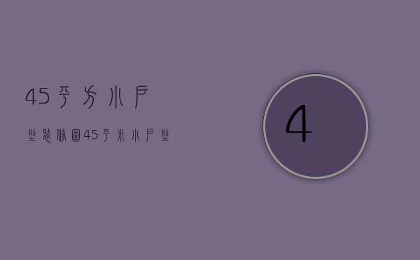 45平方小户型装修图（45平米小户型装修设计 45平小户型装修省钱方法）