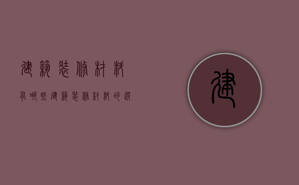 建筑装修材料有哪些 建筑装修材料的选购技巧