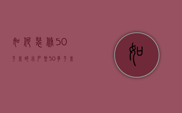 如何装修50平米的小户型（50多平米的房子怎么样装修更节省地方）