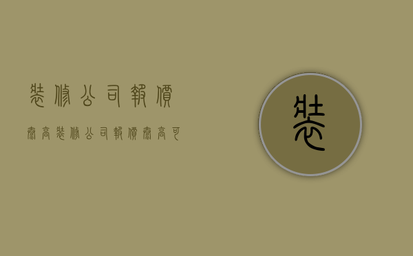 装修公司报价太高  装修公司报价太高可以找12315吗