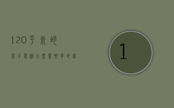 120平米的房子装修大概需要多少钱（120平的房子装修要多少钱   120平装修技巧）