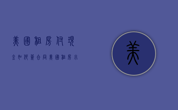 美国租房付现金如何签合同  美国租房小交定金再签合同吗