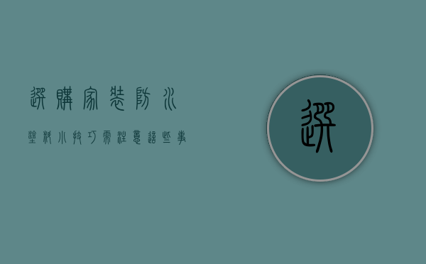 选购家装防水涂料小技巧 需注意这些事项