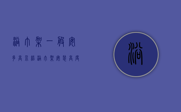 浴巾架一般安多高（介绍浴巾架安装高度以及选购技巧的相关知识）