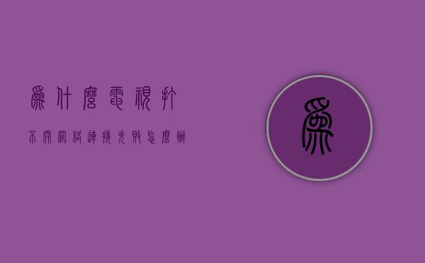 为什么电视打不开网络连接失败怎么回事  为什么电视打不开网络连接失败怎么回事呢