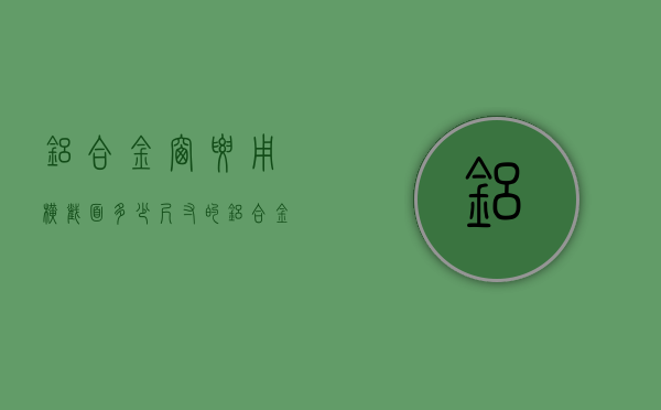 铝合金窗要用横截面多少尺寸的  铝合金窗要用横截面多少尺寸的玻璃