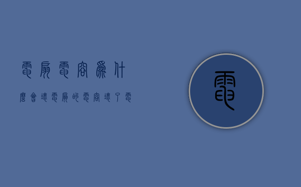 电扇电容为什么会坏  电扇的电容坏了电扇转不转