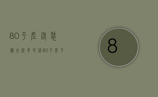 80平左右装修大约多少钱（80平房子装修预算 80平房子装修风格）