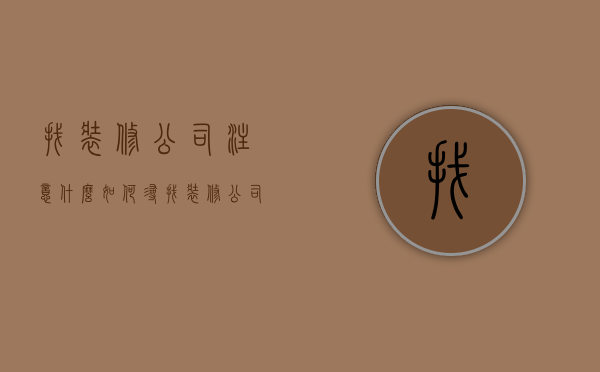 找装修公司注意什么（如何寻找装修公司,选择装修公司注意事项）