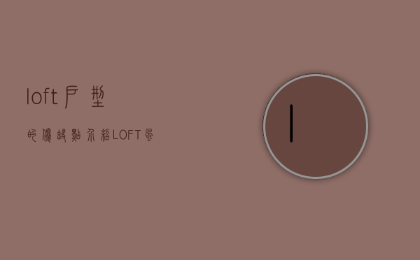 loft户型的优缺点介绍（LOFT风格有哪些优缺点 LOFT风格色彩怎么搭配）