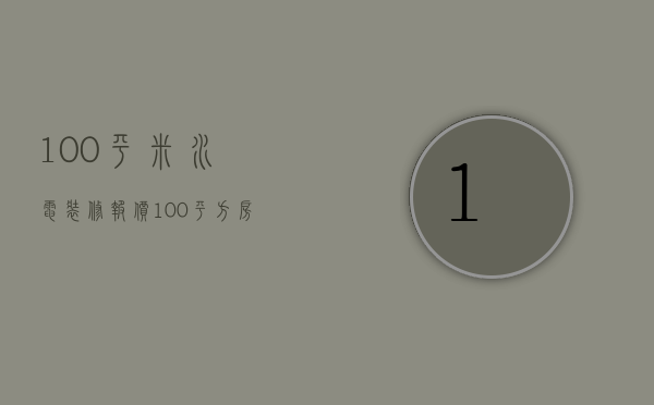 100平米水电装修报价（100平方房子装修水电需要多少钱）