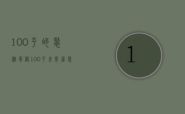 100平的装修风格（100平米房屋装修风格 100平米装修技巧有哪些）