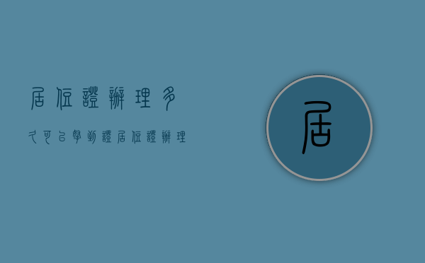 居住证办理多久可以拿到证  居住证办理多久可以拿到原件