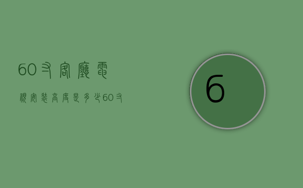 60寸客厅电视安装高度是多少  60寸客厅电视安装高度是多少呢