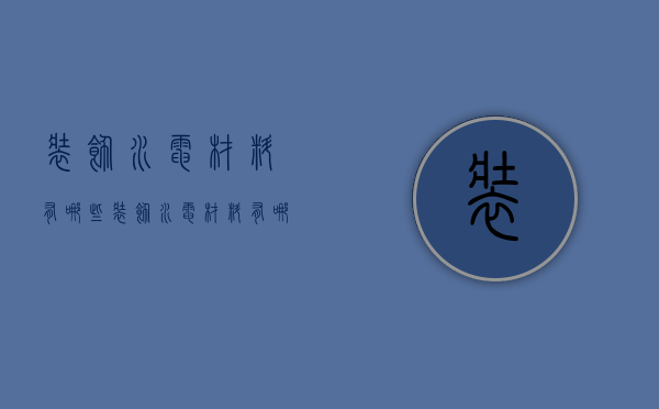 装饰水电材料有哪些  装饰水电材料有哪些类型