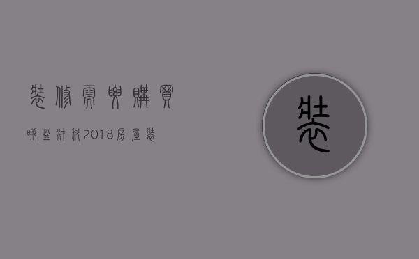 装修需要购买哪些材料 2018房屋装修材料清单表