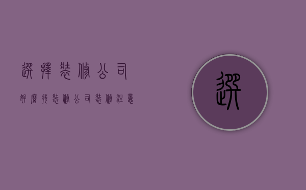 选择装修公司好么 找装修公司装修注意事项