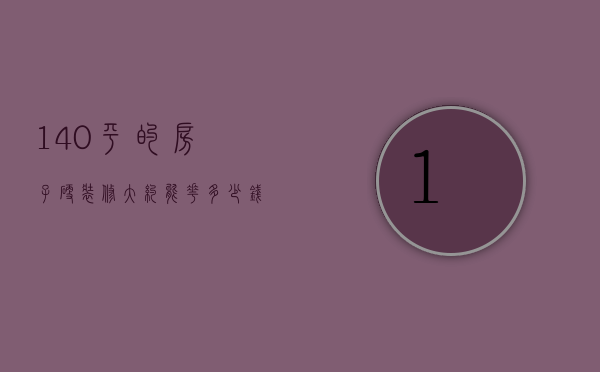 140平的房子硬装修大约能花多少钱（130平的房子硬装要多少钱）