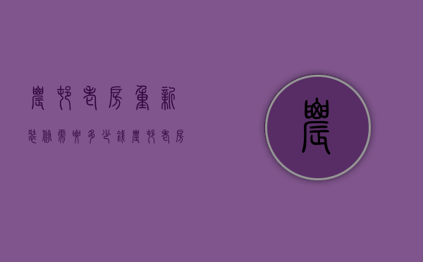 农村老房重新装修需要多少钱（农村老房改造大概要多少钱）