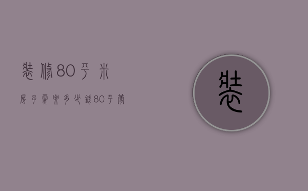 装修80平米房子需要多少钱（80平简装修多少钱 80平简装修注意事项）