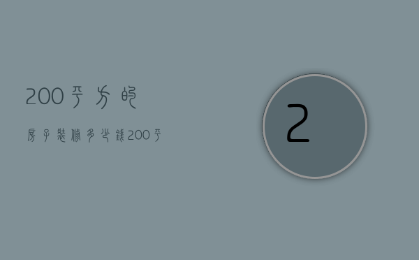 200平方的房子装修多少钱（200平方房子装修要多少钱呢  房子装修设计要点）