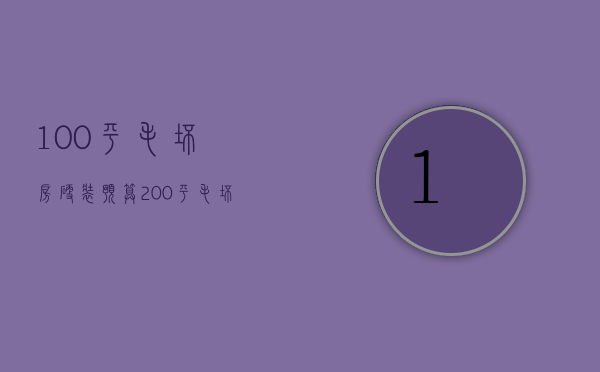 100平毛坯房硬装预算（200平毛坯房装修预算）