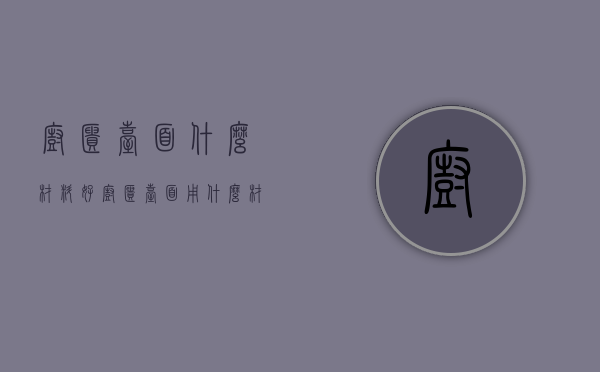 橱柜台面什么材料好  橱柜台面用什么材料好性价比高