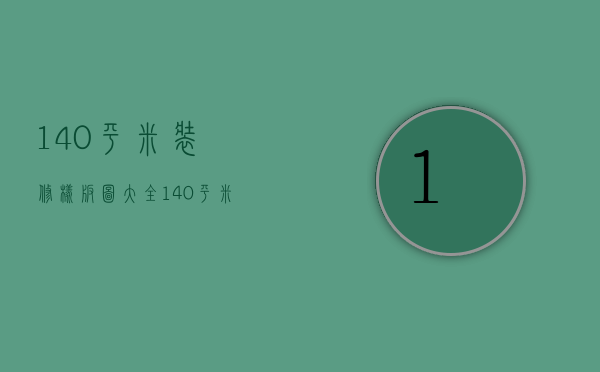 140平米装修样板图大全（140平米装修样板房技巧 装修样板房要注意什么）