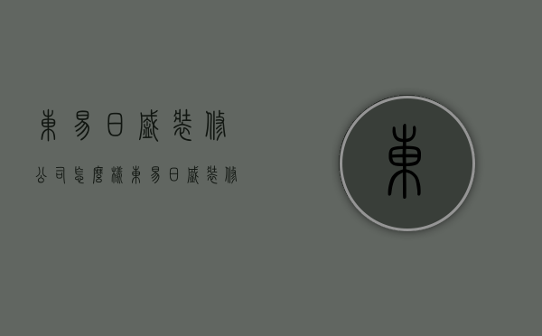 东易日盛装修公司怎么样  东易日盛装修公司怎么样好不好