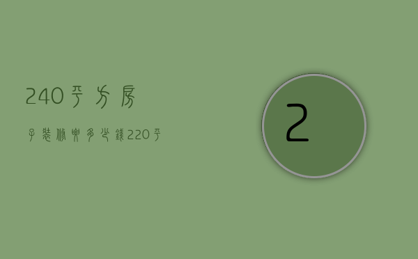 240平方房子装修要多少钱（220平方装修要多少钱解析 装修技巧介绍）