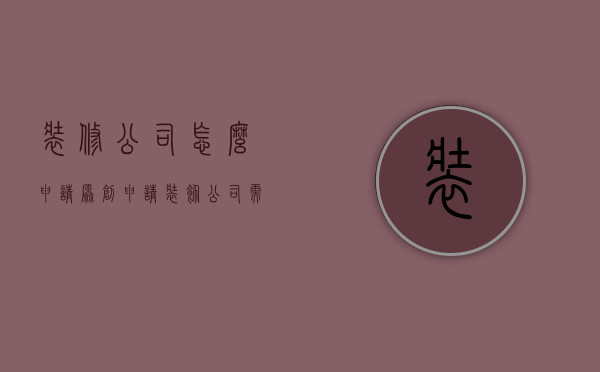 装修公司怎么申请原创  申请装饰公司需要什么条件